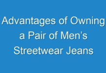 Advantages of Owning a Pair of Men’s Streetwear Jeans
