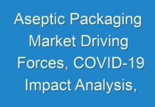 Aseptic Packaging Market Driving Forces, COVID-19 Impact Analysis, Future Potential during Forecast Period 2017 – 2024