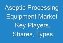Aseptic Processing Equipment Market Key Players, Shares, Types, Manufacturers, Industry Analysis, Growth, Trends, Drivers, Challenges 2018 – 2028