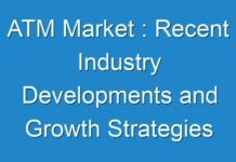 ATM Market : Recent Industry Developments and Growth Strategies Adopted by Players 2016 – 2024