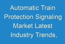 Automatic Train Protection Signaling Market Latest Industry Trends, Revenue, Demand and Driving Factors to 2028