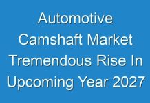 Automotive Camshaft Market Tremendous Rise In Upcoming Year 2027
