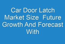 Car Door Latch Market Size Future Growth And Forecast With Significant Players 2019 – 2027