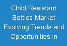 Child Resistant Bottles Market Evolving Trends and Opportunities in COVID-19 pandemic end by 2030