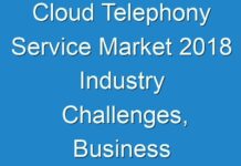 Cloud Telephony Service Market 2018 Industry Challenges, Business Overview and Forecast Research Study 2026