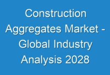 Construction Aggregates Market – Global Industry Analysis 2028
