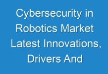 Cybersecurity in Robotics Market Latest Innovations, Drivers And Industry Key Events