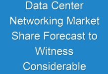 Data Center Networking Market Share Forecast to Witness Considerable Growth from 2019 To 2027