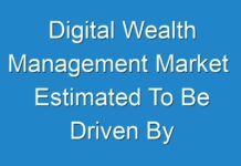 Digital Wealth Management Market Estimated To Be Driven By Innovation And Industrialization By 2018 – 2026