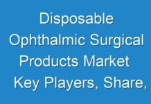 Disposable Ophthalmic Surgical Products Market Key Players, Share, Trend, Segmentation and Forecast to 2028