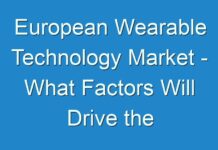 European Wearable Technology Market – What Factors Will Drive the Market in Upcoming Years and How It Is Going To Impact on Industry