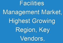 Facilities Management Market, Highest Growing Region, Key Vendors, And Future Forecasts To 2024