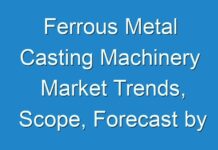 Ferrous Metal Casting Machinery Market Trends, Scope, Forecast by 2027; COVID-19 Pandemic Set to Drop Sales