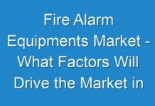 Fire Alarm Equipments Market – What Factors Will Drive the Market in Upcoming Years and How It Is Going To Impact on Industry