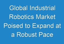 Global Industrial Robotics Market Poised to Expand at a Robust Pace Over 2024-2027