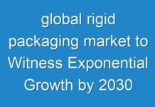 global rigid packaging market to Witness Exponential Growth by 2030