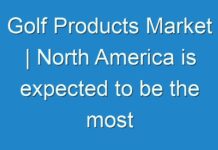 Golf Products Market | North America is expected to be the most remunerative market during 2017 to 2026