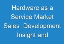 Hardware as a Service Market Sales Development Insight and Manufacturers Challenge Competitors 2018 – 2026