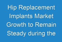 Hip Replacement Implants Market Growth to Remain Steady during the Forecast Period
