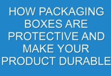 HOW PACKAGING BOXES ARE PROTECTIVE AND MAKE YOUR PRODUCT DURABLE