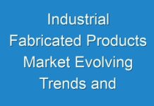 Industrial Fabricated Products Market Evolving Trends and Opportunities in COVID-19 pandemic end by 2030