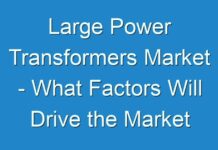 Large Power Transformers Market – What Factors Will Drive the Market in Upcoming Years and How It Is Going To Impact on Industry