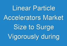 Linear Particle Accelerators Market Size to Surge Vigorously during the Forecast Period