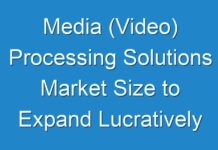 Media (Video) Processing Solutions Market Size to Expand Lucratively during the Forecast Period 2026