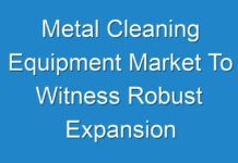 Metal Cleaning Equipment Market To Witness Robust Expansion Throughout The Forecast Period 2024-2027