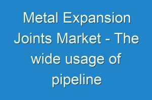 Metal Expansion Joints Market - The wide usage of pipeline