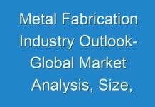Metal Fabrication Industry Outlook- Global Market Analysis, Size, Share, Growth, Trends and Forecast 2018 – 2028