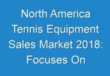 North America Tennis Equipment Sales Market 2018: Focuses On Companies, Opportunities, Market Size, Growth, Revenue & Forecast 2026
