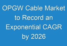 OPGW Cable Market to Record an Exponential CAGR by 2026