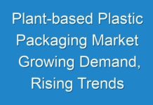 Plant-based Plastic Packaging Market Growing Demand, Rising Trends and Revenue by Region 2024-2030