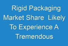Rigid Packaging Market Share Likely To Experience A Tremendous Growth In Near Future 2019 – 2024