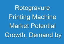 Rotogravure Printing Machine Market Potential Growth, Demand by Regions, Types and Analysis | Research Forecasts to 2025