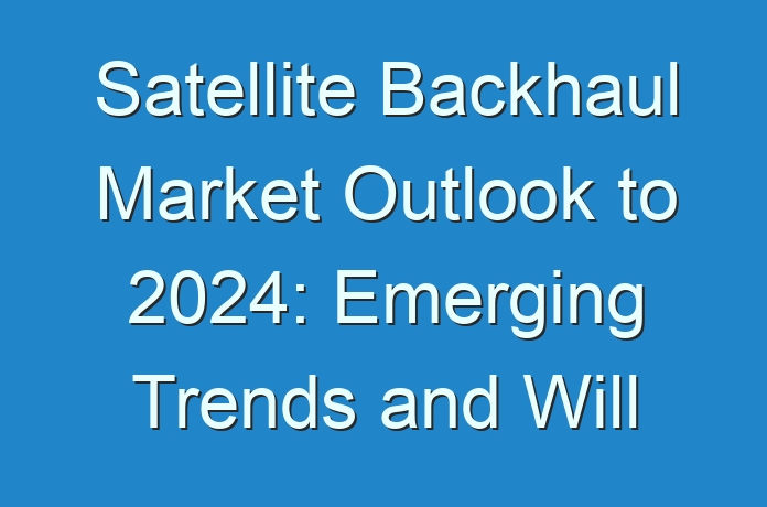 Satellite Backhaul Market Outlook to 2024: Emerging Trends and Will Generate New Growth Opportunities Status