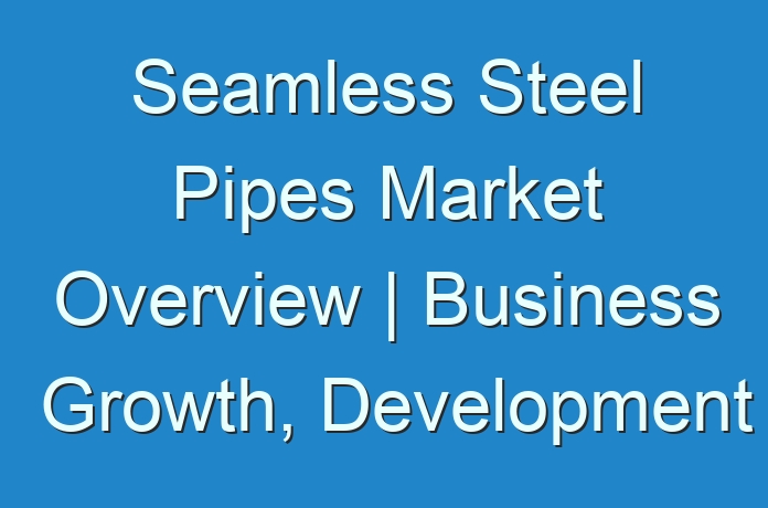 Seamless Steel Pipes Market Overview | Business Growth, Development Factors, Application and Future Prospects