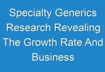 Specialty Generics Research Revealing The Growth Rate And Business Opportunities To 2030
