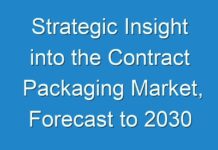 Strategic Insight into the Contract Packaging Market, Forecast to 2030