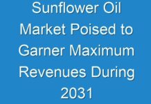 Sunflower Oil Market Poised to Garner Maximum Revenues During 2031
