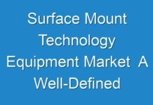 Surface Mount Technology Equipment Market A Well-Defined Technological Growth Map With An Impact-Analysis 2018 – 2026