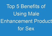 Top 5 Benefits of Using Male Enhancement Product for Sex