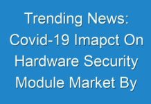 Trending News: Covid-19 Imapct On Hardware Security Module Market By Excellent Opportunities, Industry Growth, Size, And Statistics Forecasts Up To 2026