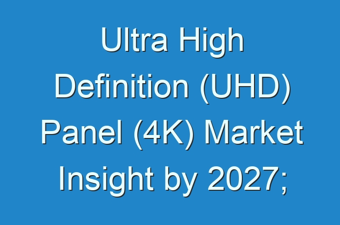 Ultra High Definition (UHD) Panel (4K) Market Insight by 2027; COVID-19 to Affect Future Growth Trajectory