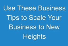 Use These Business Tips to Scale Your Business to New Heights
