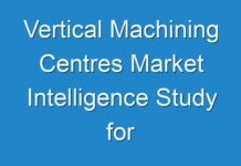 Vertical Machining Centres Market Intelligence Study for Comprehensive Insights & Forecast till 2031