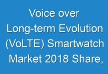 Voice over Long-term Evolution (VoLTE) Smartwatch Market 2018 Share, Trend, Segmentation and Forecast To 2026