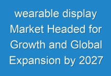 wearable display Market Headed for Growth and Global Expansion by 2027