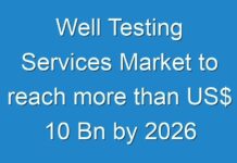 Well Testing Services Market to reach more than US$ 10 Bn by 2026